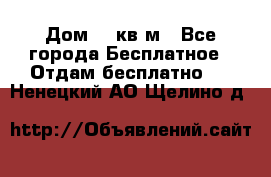 Дом 96 кв м - Все города Бесплатное » Отдам бесплатно   . Ненецкий АО,Щелино д.